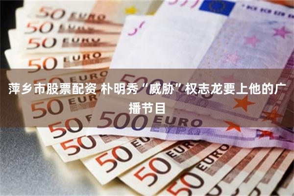 萍乡市股票配资 朴明秀“威胁”权志龙要上他的广播节目
