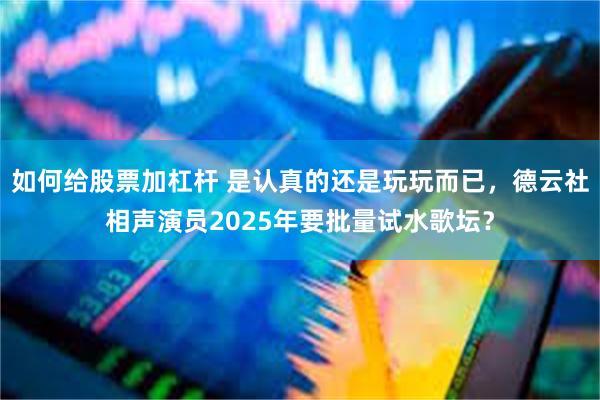 如何给股票加杠杆 是认真的还是玩玩而已，德云社相声演员2025年要批量试水歌坛？