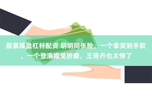 股票操盘杠杆配资 明明同张脸，一个拿奖到手软、一个登浪姐受折磨，王珞丹也太惨了