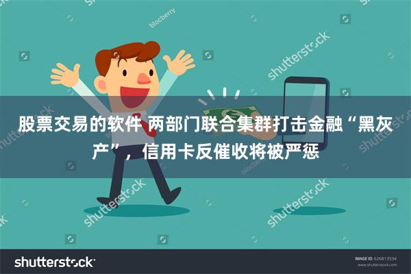 股票交易的软件 两部门联合集群打击金融“黑灰产”，信用卡反催收将被严惩