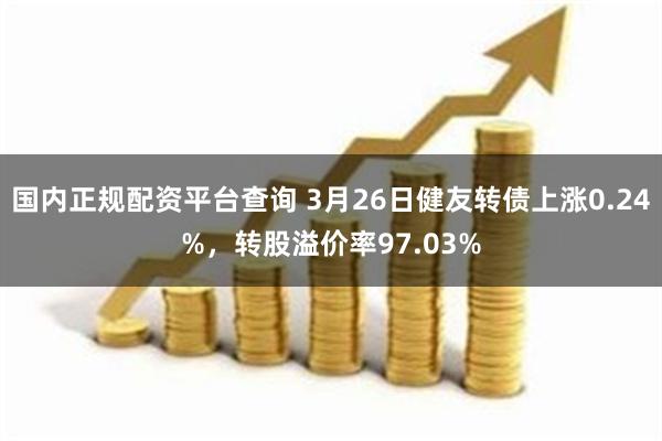 国内正规配资平台查询 3月26日健友转债上涨0.24%，转股溢价率97.03%
