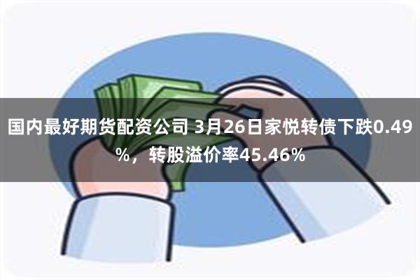 国内最好期货配资公司 3月26日家悦转债下跌0.49%，转股溢价率45.46%