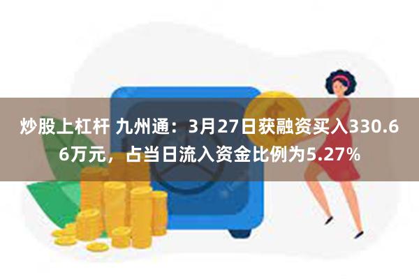 炒股上杠杆 九州通：3月27日获融资买入330.66万元，占当日流入资金比例为5.27%
