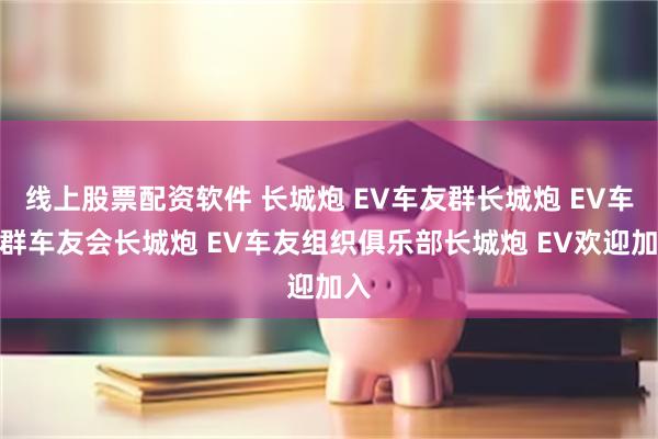 线上股票配资软件 长城炮 EV车友群长城炮 EV车主群车友会长城炮 EV车友组织俱乐部长城炮 EV欢迎加入