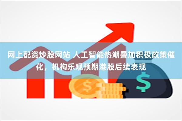 网上配资炒股网站 人工智能热潮叠加积极政策催化，机构乐观预期港股后续表现