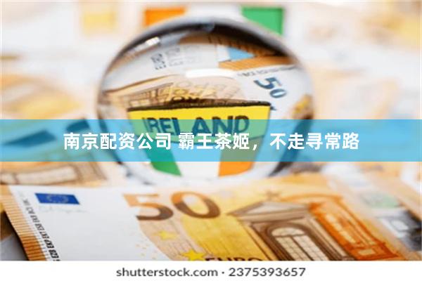南京配资公司 霸王茶姬，不走寻常路