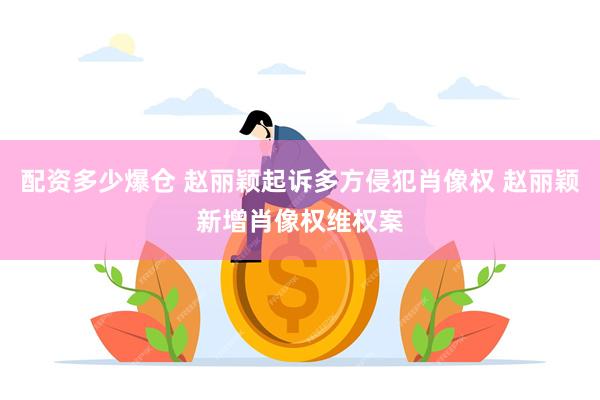配资多少爆仓 赵丽颖起诉多方侵犯肖像权 赵丽颖新增肖像权维权案