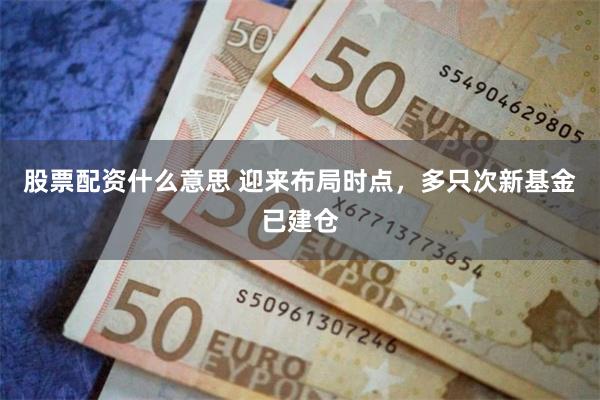 股票配资什么意思 迎来布局时点，多只次新基金已建仓