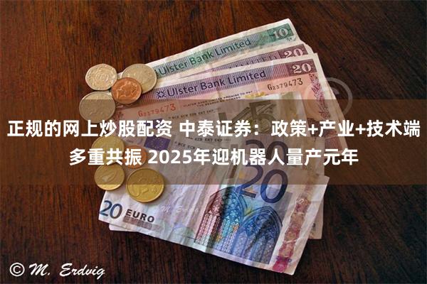 正规的网上炒股配资 中泰证券：政策+产业+技术端多重共振 2025年迎机器人量产元年