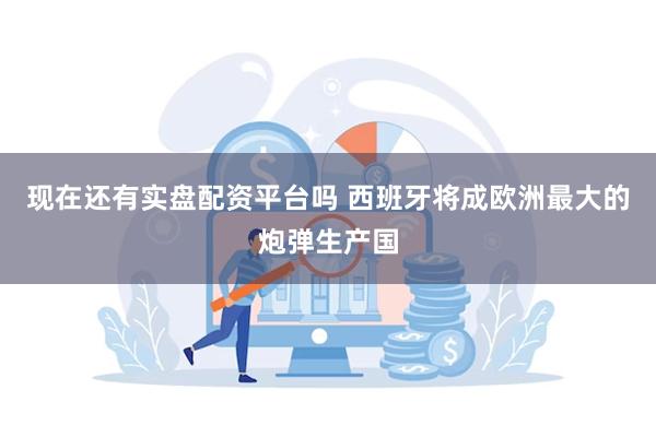 现在还有实盘配资平台吗 西班牙将成欧洲最大的炮弹生产国