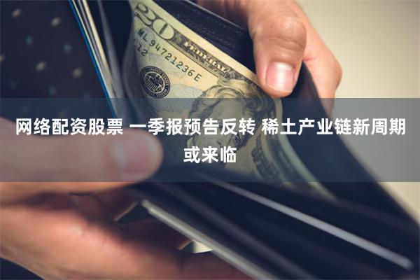 网络配资股票 一季报预告反转 稀土产业链新周期或来临