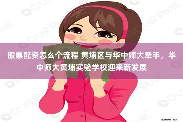 股票配资怎么个流程 黄埔区与华中师大牵手，华中师大黄埔实验学校迎来新发展