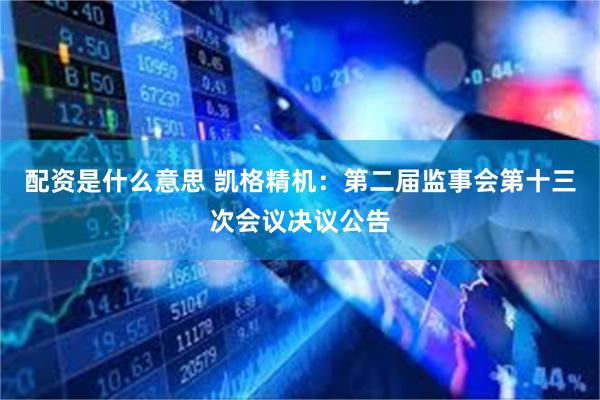 配资是什么意思 凯格精机：第二届监事会第十三次会议决议公告