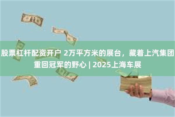 股票杠杆配资开户 2万平方米的展台，藏着上汽集团重回冠军的野心 | 2025上海车展