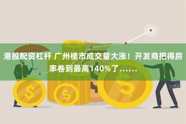港股配资杠杆 广州楼市成交量大涨！开发商把得房率卷到最高140%了……