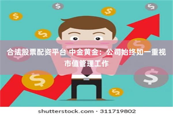 合法股票配资平台 中金黄金:公司始终如一重视市值管理工作