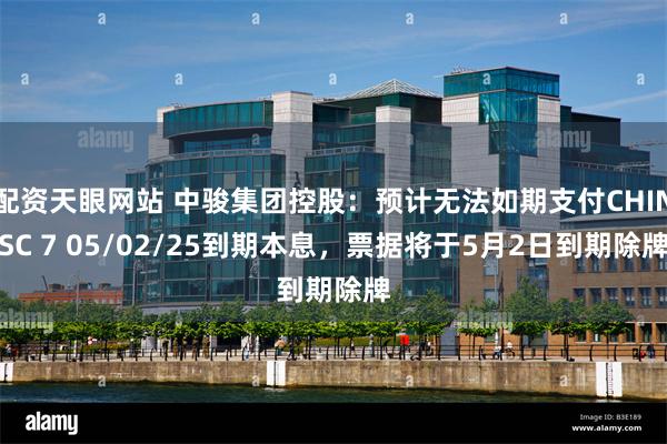 配资天眼网站 中骏集团控股:预计无法如期支付CHINSC 7 05/02/25到期本息,票据将于5月2日到期除牌