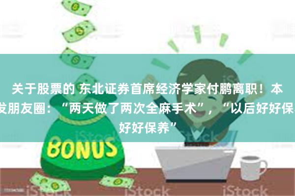 关于股票的 东北证券首席经济学家付鹏离职!本人发朋友圈:“两天做了两次全麻手术”,“以后好好保养”