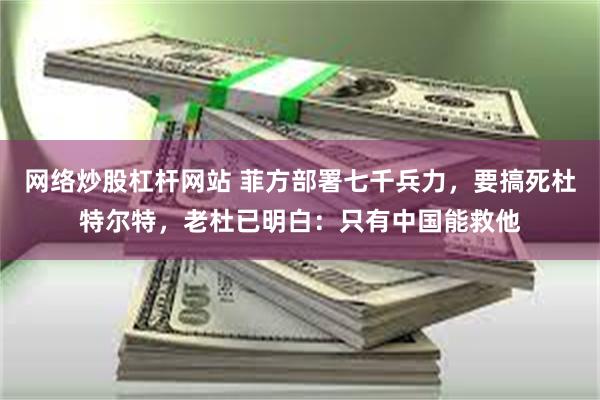 网络炒股杠杆网站 菲方部署七千兵力,要搞死杜特尔特,老杜已明白:只有中国能救他