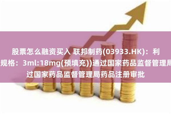 股票怎么融资买入 联邦制药(03933.HK):利拉鲁肽注射液(规格:3ml:18mg(预填充))通过国家药品监督管理局药品注册审批
