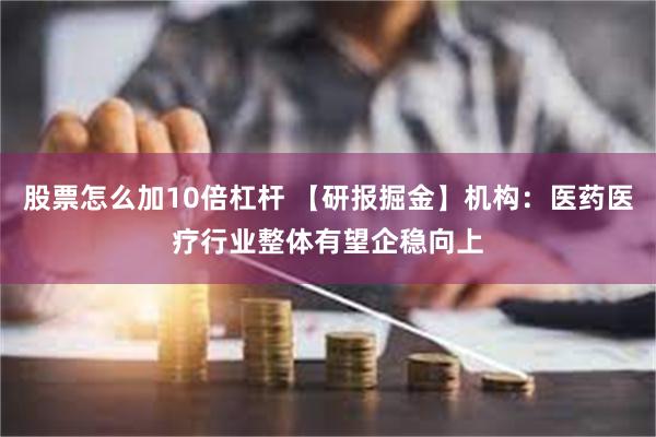 股票怎么加10倍杠杆 【研报掘金】机构:医药医疗行业整体有望企稳向上