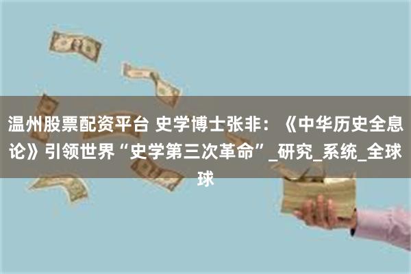 温州股票配资平台 史学博士张非:《中华历史全息论》引领世界“史学第三次革命”_研究_系统_全球