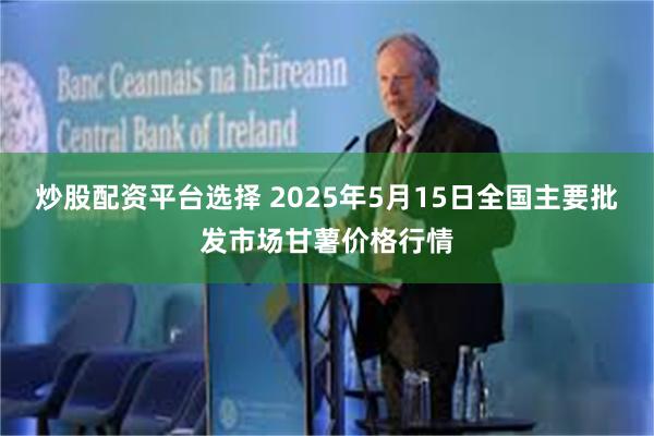炒股配资平台选择 2025年5月15日全国主要批发市场甘薯价格行情