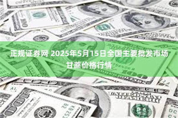 正规证券网 2025年5月15日全国主要批发市场甘蔗价格行情