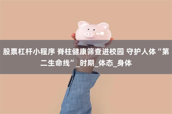 股票杠杆小程序 脊柱健康筛查进校园 守护人体“第二生命线”_时期_体态_身体