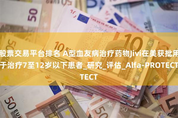 股票交易平台排名 A型血友病治疗药物Jivi在美获批用于治疗7至12岁以下患者_研究_评估_Alfa-PROTECT
