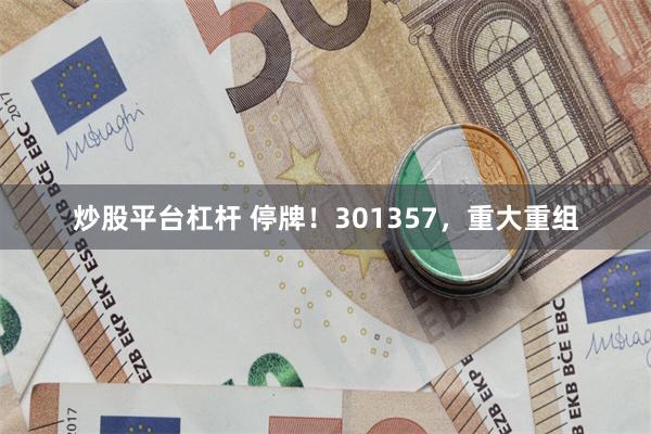 炒股平台杠杆 停牌！301357，重大重组