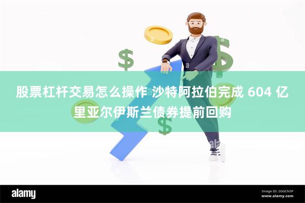 股票杠杆交易怎么操作 沙特阿拉伯完成 604 亿里亚尔伊斯兰债券提前回购