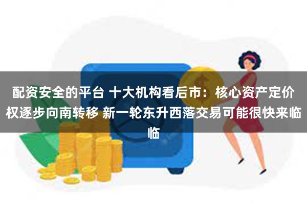 配资安全的平台 十大机构看后市：核心资产定价权逐步向南转移 新一轮东升西落交易可能很快来临