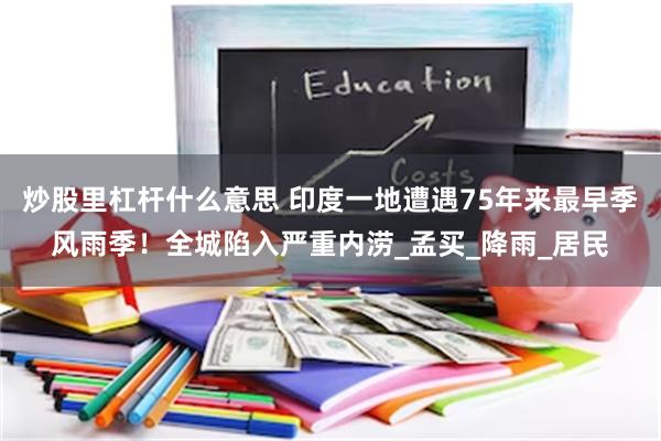 炒股里杠杆什么意思 印度一地遭遇75年来最早季风雨季！全城陷入严重内涝_孟买_降雨_居民