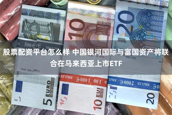 股票配资平台怎么样 中国银河国际与富国资产将联合在马来西亚上市ETF