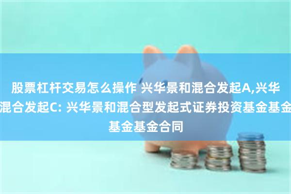 股票杠杆交易怎么操作 兴华景和混合发起A,兴华景和混合发起C: 兴华景和混合型发起式证券投资基金基金合同