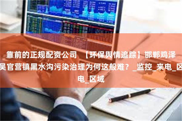 靠前的正规配资公司 【环保舆情追踪】邯郸鸡泽县吴官营镇黑水沟污染治理为何这般难?_监控_来电_区域