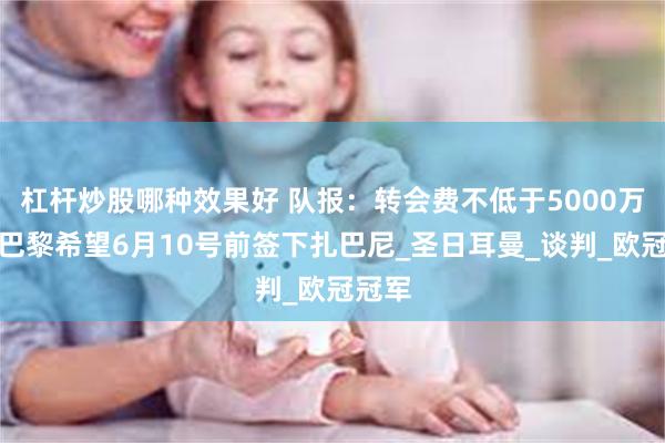 杠杆炒股哪种效果好 队报:转会费不低于5000万欧,巴黎希望6月10号前签下扎巴尼_圣日耳曼_谈判_欧冠冠军