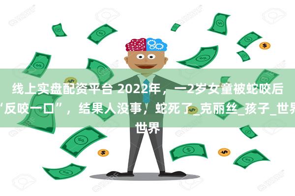 线上实盘配资平台 2022年，一2岁女童被蛇咬后“反咬一口”，结果人没事，蛇死了_克丽丝_孩子_世界