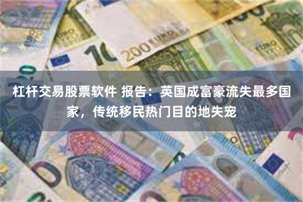 杠杆交易股票软件 报告:英国成富豪流失最多国家,传统移民热门目的地失宠