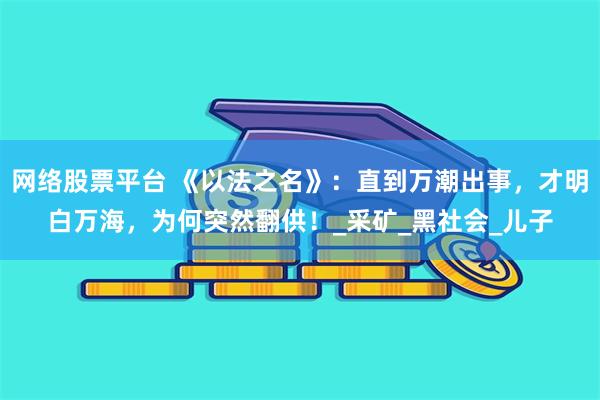 网络股票平台 《以法之名》:直到万潮出事,才明白万海,为何突然翻供!_采矿_黑社会_儿子