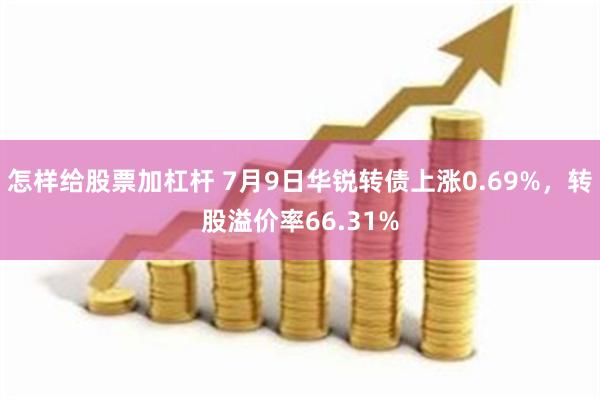 怎样给股票加杠杆 7月9日华锐转债上涨0.69%,转股溢价率66.31%