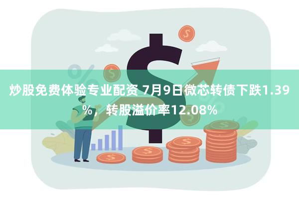 炒股免费体验专业配资 7月9日微芯转债下跌1.39%,转股溢价率12.08%
