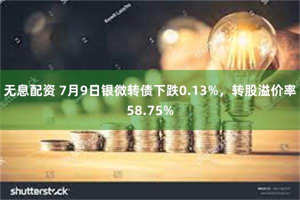 无息配资 7月9日银微转债下跌0.13%,转股溢价率58.75%