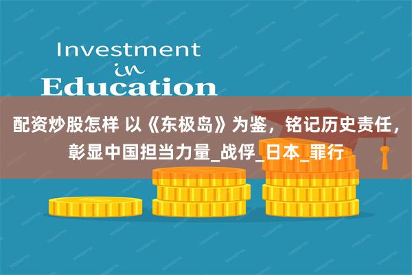 配资炒股怎样 以《东极岛》为鉴,铭记历史责任,彰显中国担当力量_战俘_日本_罪行