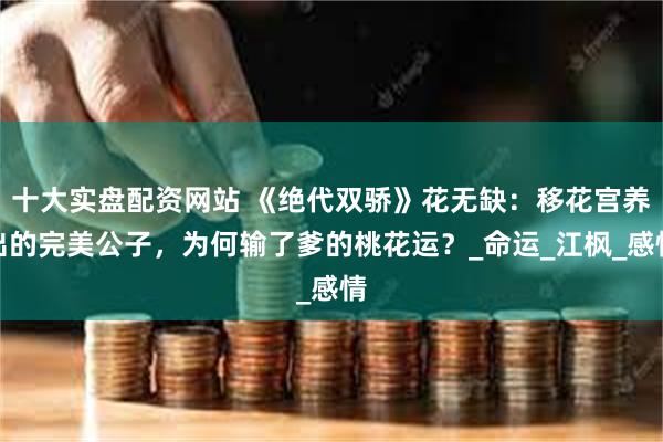 十大实盘配资网站 《绝代双骄》花无缺:移花宫养出的完美公子,为何输了爹的桃花运?_命运_江枫_感情