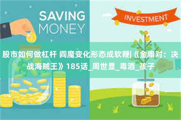 股市如何做杠杆 阎魔变化形态成软鞭|《金庸对:决战海贼王》185话_周世显_毒酒_孩子