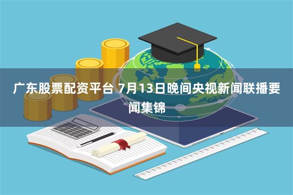 广东股票配资平台 7月13日晚间央视新闻联播要闻集锦