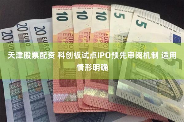 天津股票配资 科创板试点IPO预先审阅机制 适用情形明确
