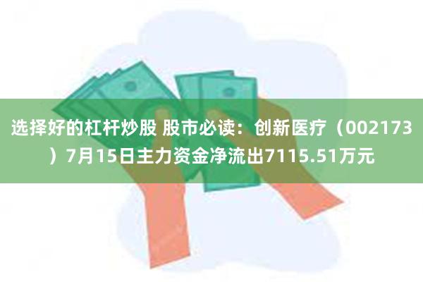 选择好的杠杆炒股 股市必读:创新医疗(002173)7月15日主力资金净流出7115.51万元